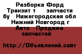 Разборка Форд Транзит т 300 запчасти бу - Нижегородская обл., Нижний Новгород г. Авто » Продажа запчастей   